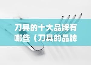 刀具的十大品牌有哪些(刀具的品牌都有哪些)